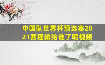 中国队世界杯预选赛2021赛程输给谁了呢视频