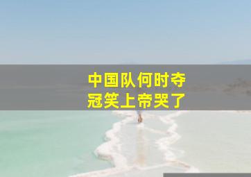 中国队何时夺冠笑上帝哭了