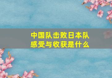 中国队击败日本队感受与收获是什么