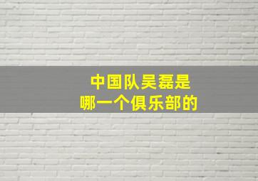 中国队吴磊是哪一个俱乐部的