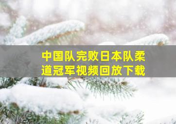 中国队完败日本队柔道冠军视频回放下载