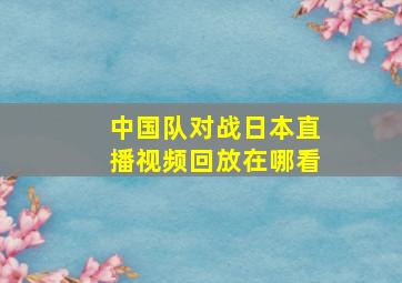 中国队对战日本直播视频回放在哪看