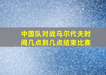 中国队对战马尔代夫时间几点到几点结束比赛