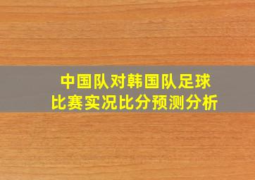 中国队对韩国队足球比赛实况比分预测分析