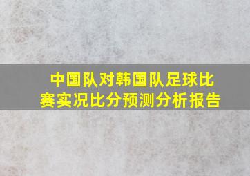 中国队对韩国队足球比赛实况比分预测分析报告