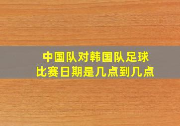 中国队对韩国队足球比赛日期是几点到几点