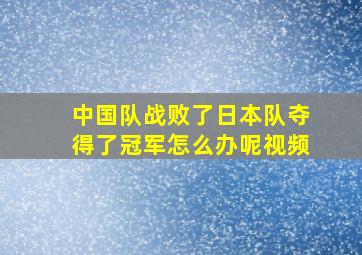 中国队战败了日本队夺得了冠军怎么办呢视频