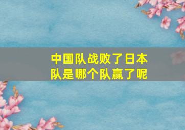 中国队战败了日本队是哪个队赢了呢