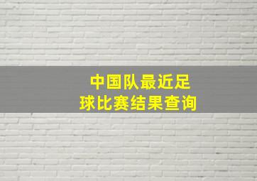 中国队最近足球比赛结果查询