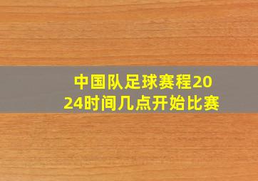 中国队足球赛程2024时间几点开始比赛