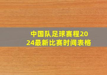 中国队足球赛程2024最新比赛时间表格