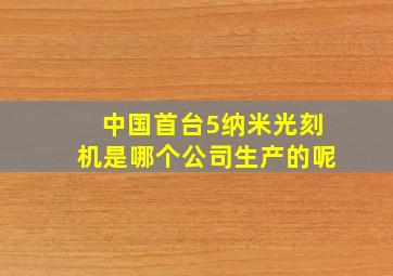 中国首台5纳米光刻机是哪个公司生产的呢