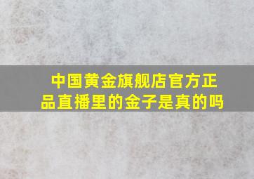 中国黄金旗舰店官方正品直播里的金子是真的吗