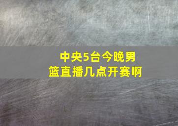 中央5台今晚男篮直播几点开赛啊