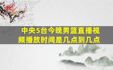 中央5台今晚男篮直播视频播放时间是几点到几点