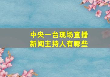 中央一台现场直播新闻主持人有哪些