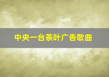 中央一台茶叶广告歌曲