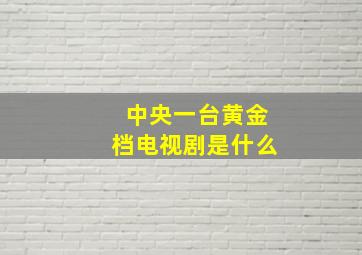 中央一台黄金档电视剧是什么