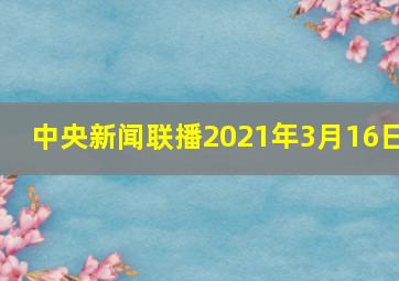 中央新闻联播2021年3月16日