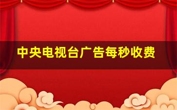 中央电视台广告每秒收费