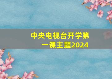 中央电视台开学第一课主题2024