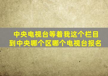 中央电视台等着我这个栏目到中央哪个区哪个电视台报名