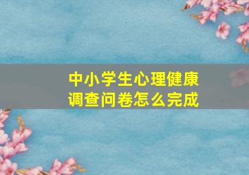 中小学生心理健康调查问卷怎么完成