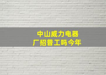 中山威力电器厂招普工吗今年