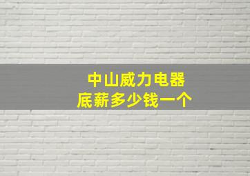 中山威力电器底薪多少钱一个