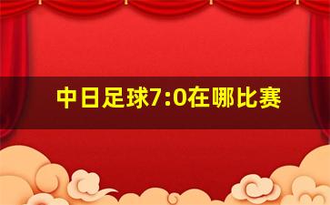 中日足球7:0在哪比赛