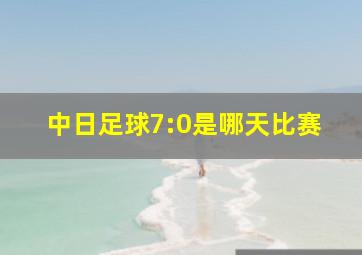 中日足球7:0是哪天比赛