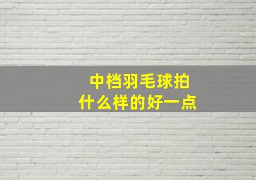 中档羽毛球拍什么样的好一点