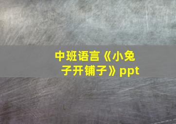 中班语言《小兔子开铺子》ppt