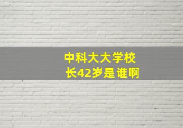 中科大大学校长42岁是谁啊