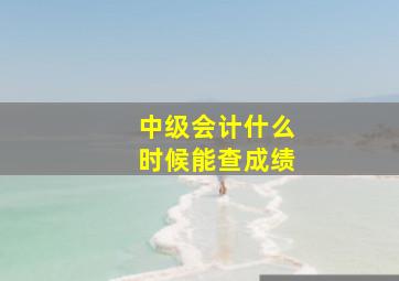 中级会计什么时候能查成绩