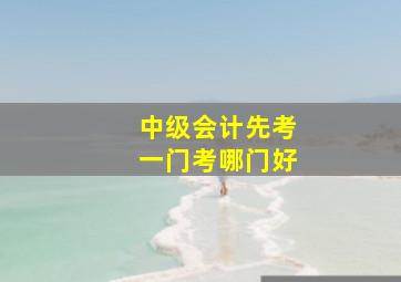 中级会计先考一门考哪门好