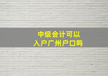 中级会计可以入户广州户口吗