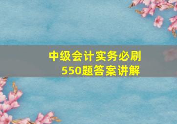 中级会计实务必刷550题答案讲解