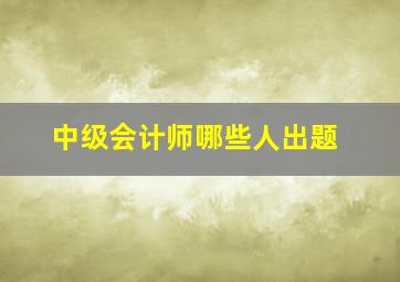 中级会计师哪些人出题