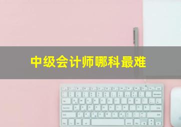 中级会计师哪科最难