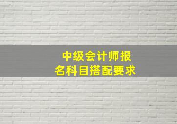 中级会计师报名科目搭配要求