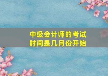 中级会计师的考试时间是几月份开始