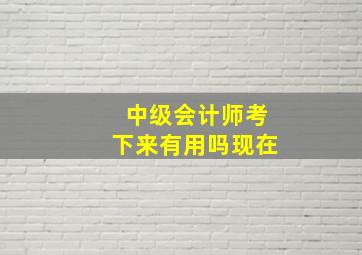 中级会计师考下来有用吗现在