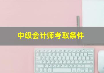 中级会计师考取条件