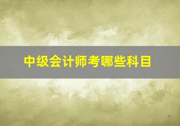 中级会计师考哪些科目