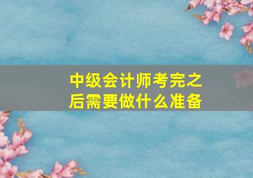 中级会计师考完之后需要做什么准备