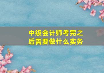 中级会计师考完之后需要做什么实务