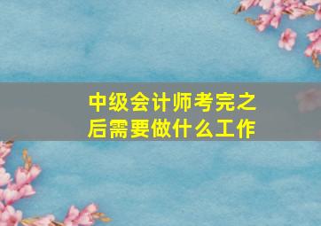 中级会计师考完之后需要做什么工作