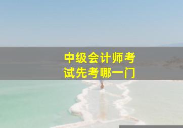 中级会计师考试先考哪一门