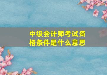 中级会计师考试资格条件是什么意思